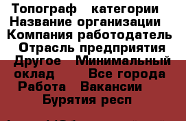 Топограф 1 категории › Название организации ­ Компания-работодатель › Отрасль предприятия ­ Другое › Минимальный оклад ­ 1 - Все города Работа » Вакансии   . Бурятия респ.